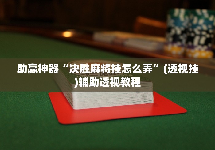 助赢神器“决胜麻将挂怎么弄”(透视挂)辅助透视教程