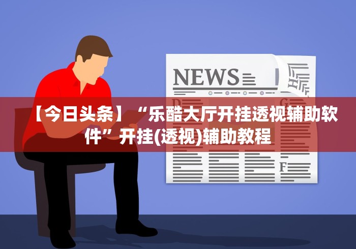 【今日头条】“乐酷大厅开挂透视辅助软件”开挂(透视)辅助教程