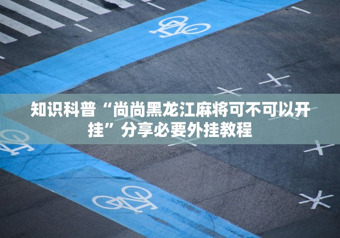 知识科普“尚尚黑龙江麻将可不可以开挂”分享必要外挂教程
