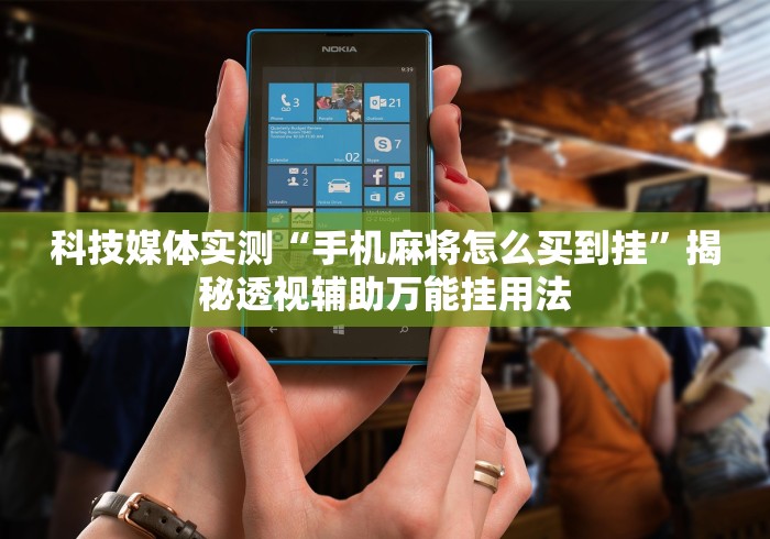 科技媒体实测“手机麻将怎么买到挂	”揭秘透视辅助万能挂用法