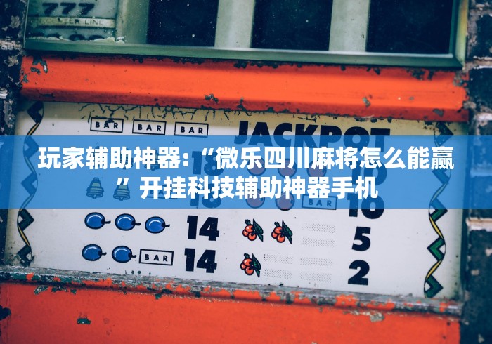玩家辅助神器:“微乐四川麻将怎么能赢	”开挂科技辅助神器手机