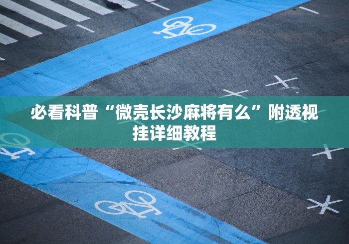 必看科普“微壳长沙麻将有么	”附透视挂详细教程