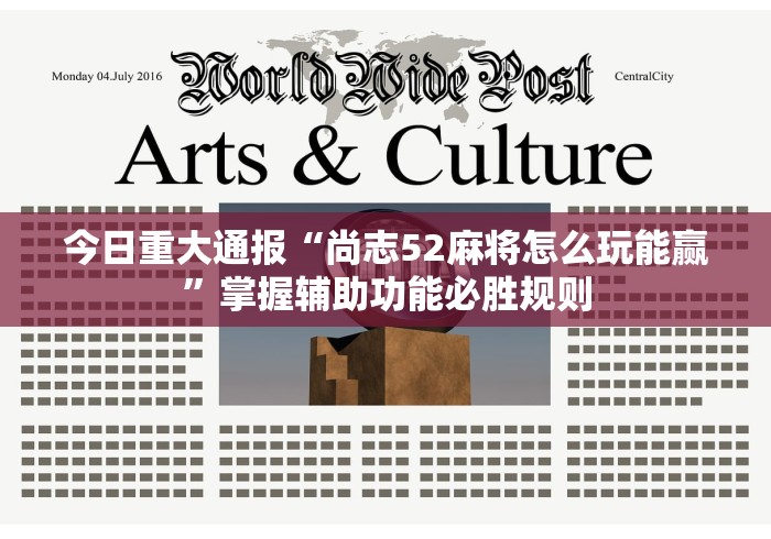 今日重大通报“尚志52麻将怎么玩能赢	”掌握辅助功能必胜规则