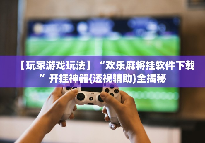 辅助开挂神器“手机麻将开挂免费软件下载!专业师傅带你一起了解(确实有挂)