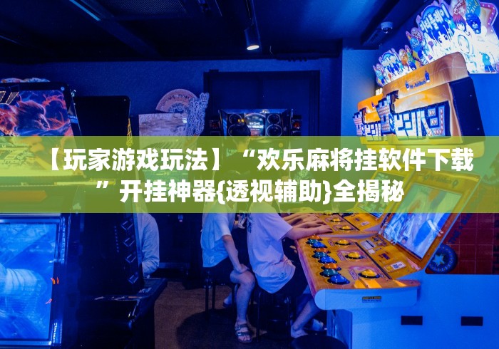 【玩家游戏玩法】“欢乐麻将挂软件下载”开挂神器{透视辅助}全揭秘