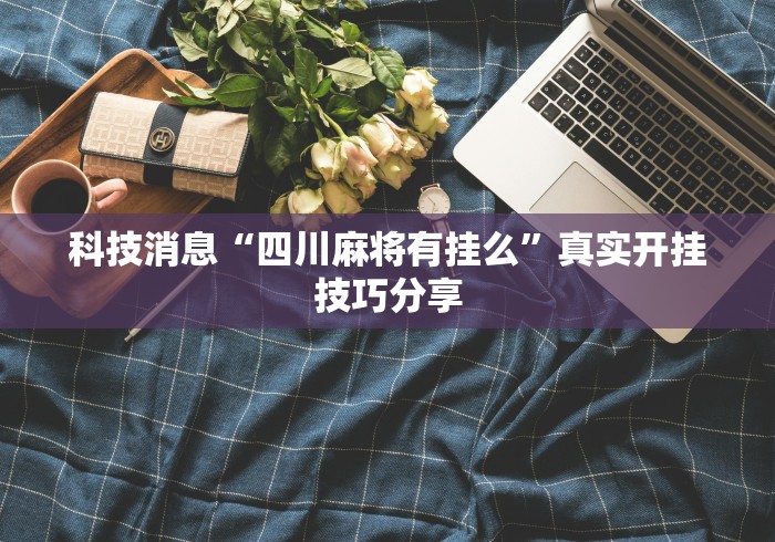 科技消息“四川麻将有挂么”真实开挂技巧分享