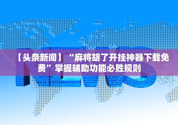 【头条新闻】“麻将胡了开挂神器下载免费”掌握辅助功能必胜规则