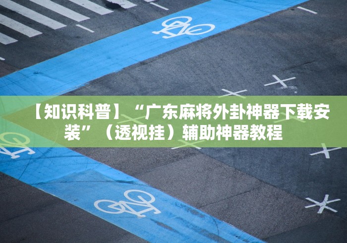 【知识科普】“广东麻将外卦神器下载安装”（透视挂）辅助神器教程