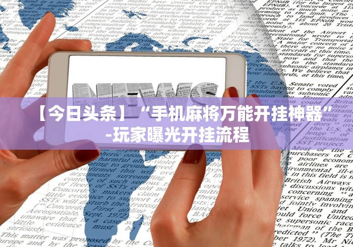 【今日头条】“手机麻将万能开挂神器”-玩家曝光开挂流程