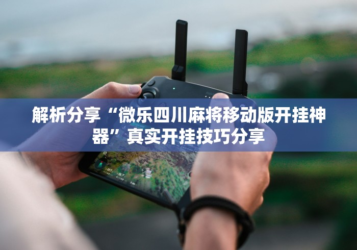 解析分享“微乐四川麻将移动版开挂神器	”真实开挂技巧分享