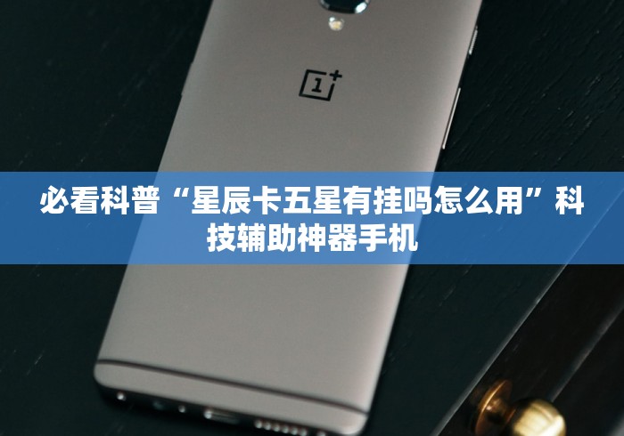 必看科普“星辰卡五星有挂吗怎么用”科技辅助神器手机