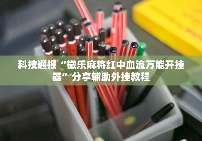 科技通报“微乐麻将红中血流万能开挂器”分享辅助外挂教程