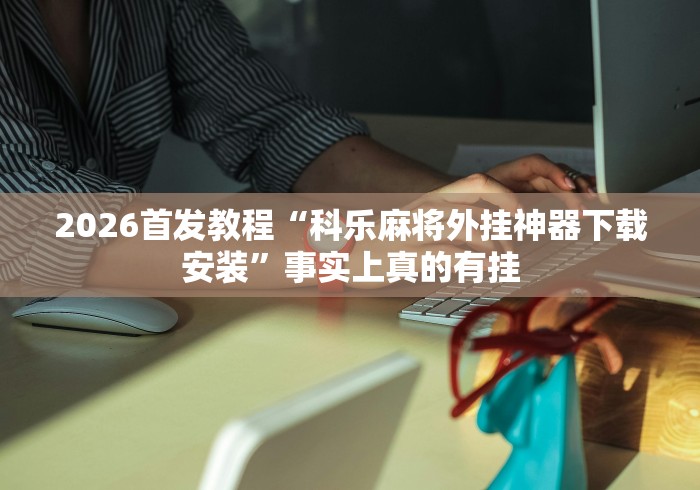2026首发教程“科乐麻将外挂神器下载安装”事实上真的有挂