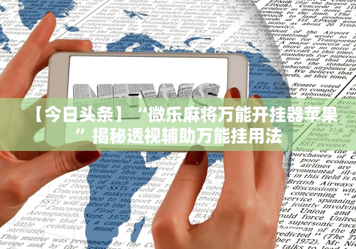 【今日头条】“微乐麻将万能开挂器苹果”揭秘透视辅助万能挂用法