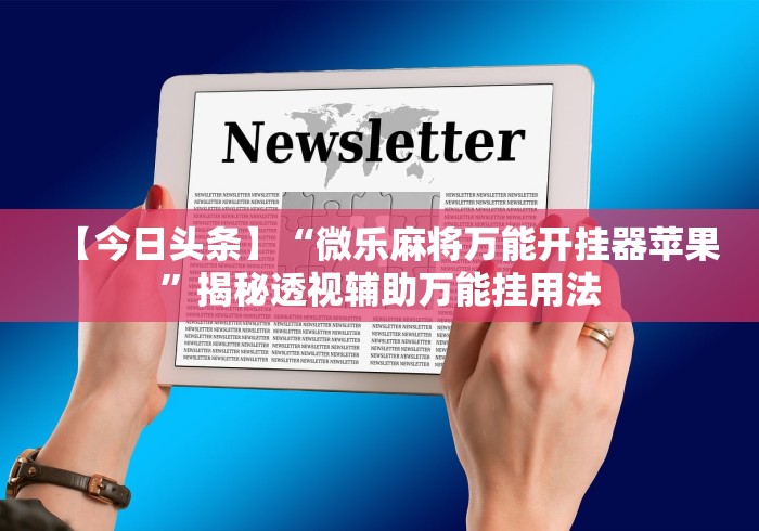 【今日头条】“微乐麻将万能开挂器苹果”揭秘透视辅助万能挂用法