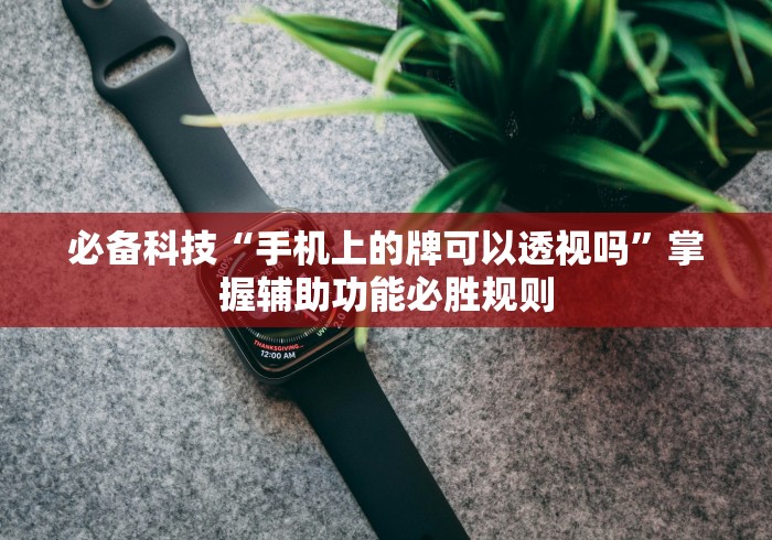 必备科技“手机上的牌可以透视吗	”掌握辅助功能必胜规则