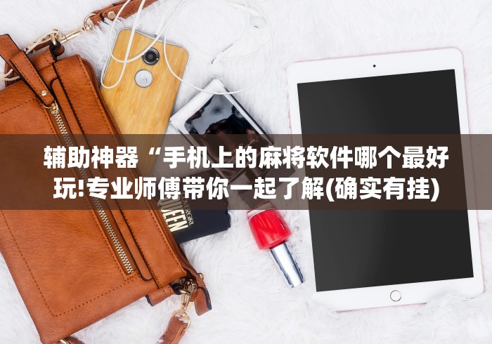 辅助神器“手机上的麻将软件哪个最好玩!专业师傅带你一起了解(确实有挂)
