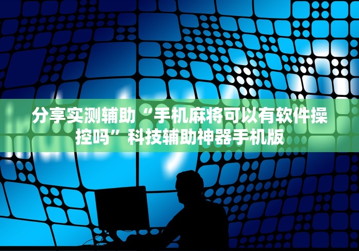 分享实测辅助“手机麻将可以有软件操控吗	”科技辅助神器手机版