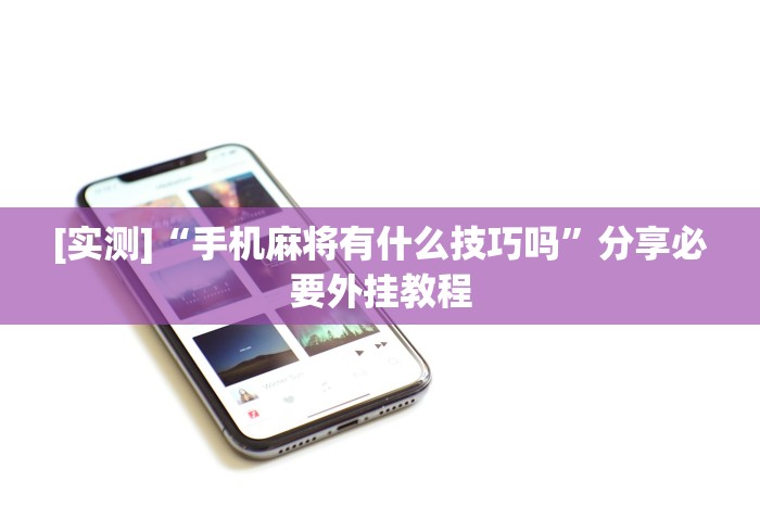 [实测]“手机麻将有什么技巧吗	”分享必要外挂教程