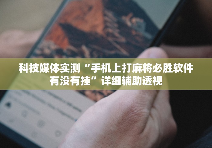 科技媒体实测“手机上打麻将必胜软件有没有挂	”详细辅助透视