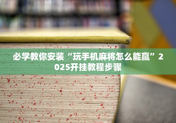 必学教你安装“玩手机麻将怎么能赢”2025开挂教程步骤