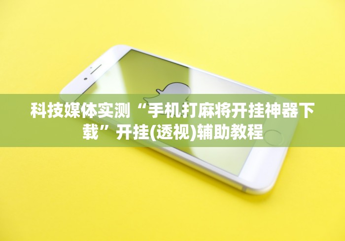 科技媒体实测“手机打麻将开挂神器下载”开挂(透视)辅助教程