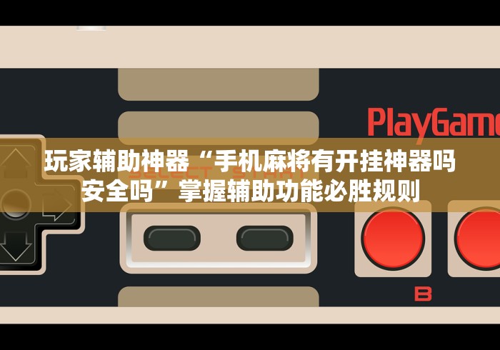 玩家辅助神器“手机麻将有开挂神器吗安全吗”掌握辅助功能必胜规则