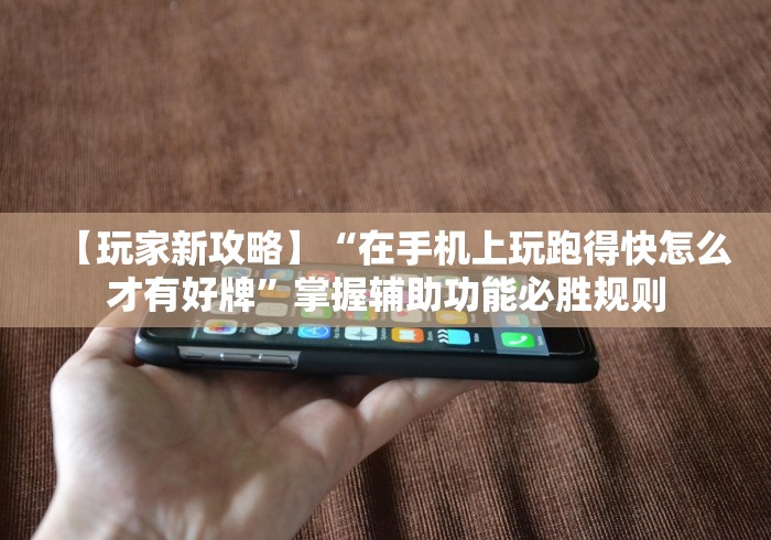 【玩家新攻略】“在手机上玩跑得快怎么才有好牌”掌握辅助功能必胜规则