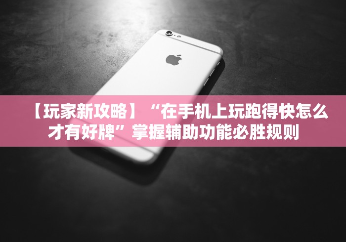 【玩家新攻略】“在手机上玩跑得快怎么才有好牌”掌握辅助功能必胜规则
