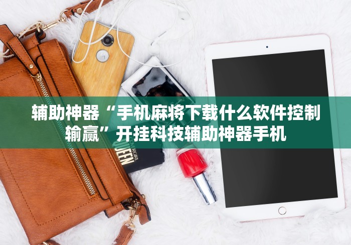 辅助神器“手机麻将下载什么软件控制输赢”开挂科技辅助神器手机