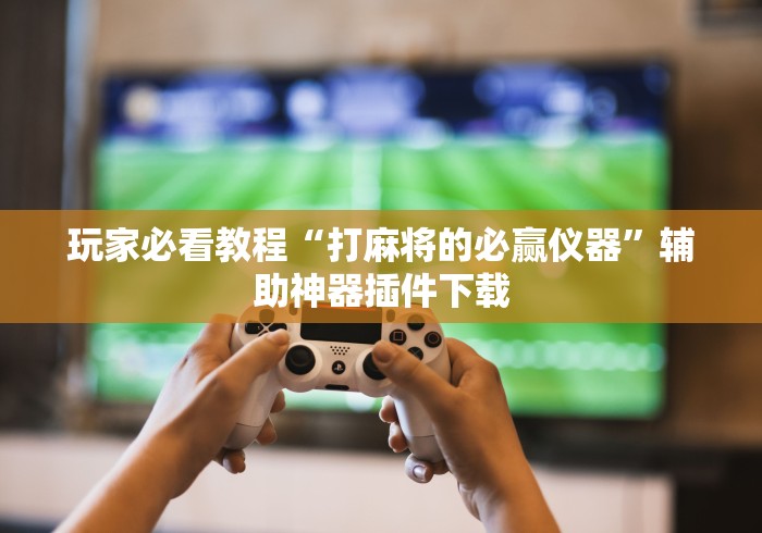 玩家必看教程“打麻将的必赢仪器”辅助神器插件下载