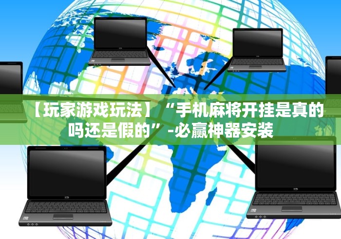 【玩家游戏玩法】“手机麻将开挂是真的吗还是假的”-必赢神器安装
