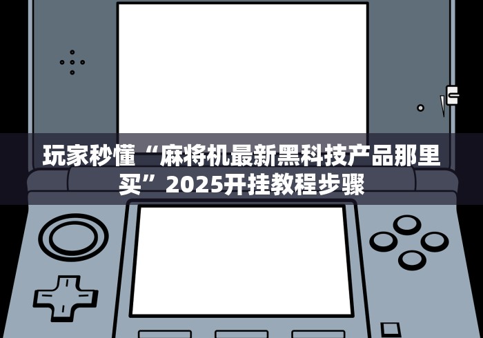 玩家秒懂“麻将机最新黑科技产品那里买”2025开挂教程步骤