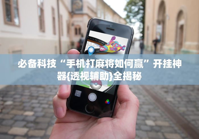 必备科技“手机打麻将如何赢”开挂神器{透视辅助}全揭秘