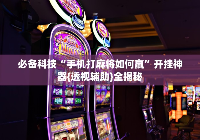 必备科技“手机打麻将如何赢”开挂神器{透视辅助}全揭秘
