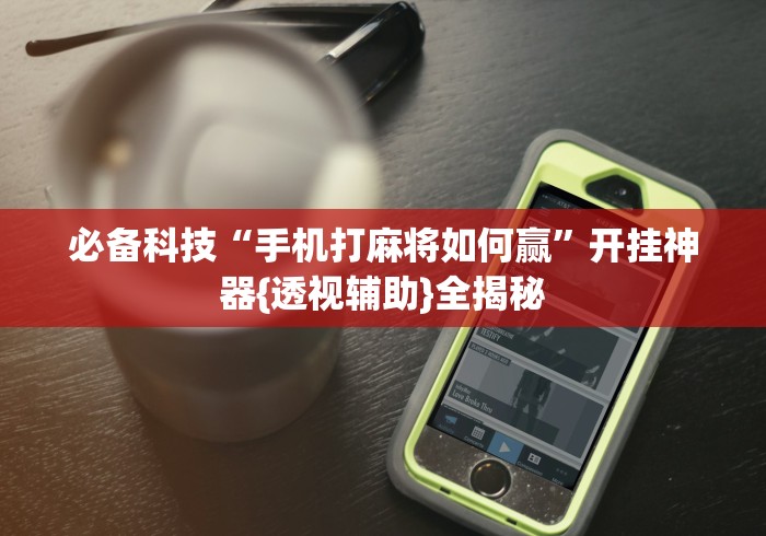 必备科技“手机打麻将如何赢”开挂神器{透视辅助}全揭秘