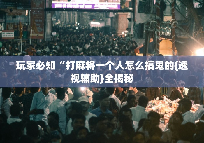 玩家必知“打麻将一个人怎么搞鬼的{透视辅助}全揭秘