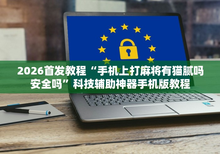 2026首发教程“手机上打麻将有猫腻吗安全吗”科技辅助神器手机版教程