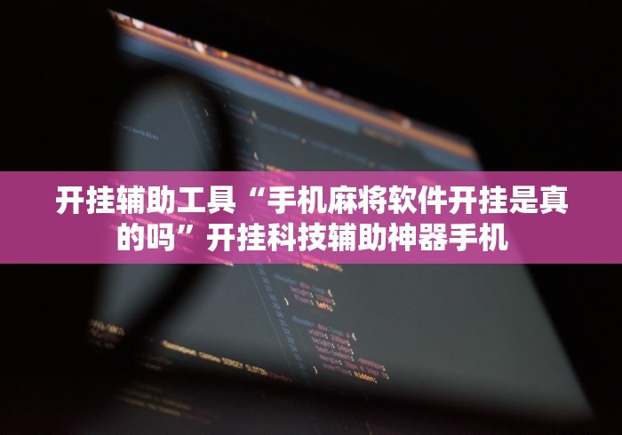 开挂辅助工具“手机麻将软件开挂是真的吗	”开挂科技辅助神器手机