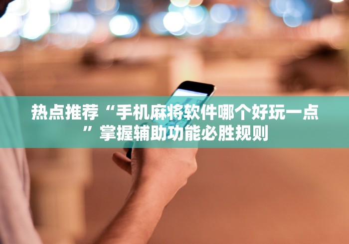 热点推荐“手机麻将软件哪个好玩一点”掌握辅助功能必胜规则