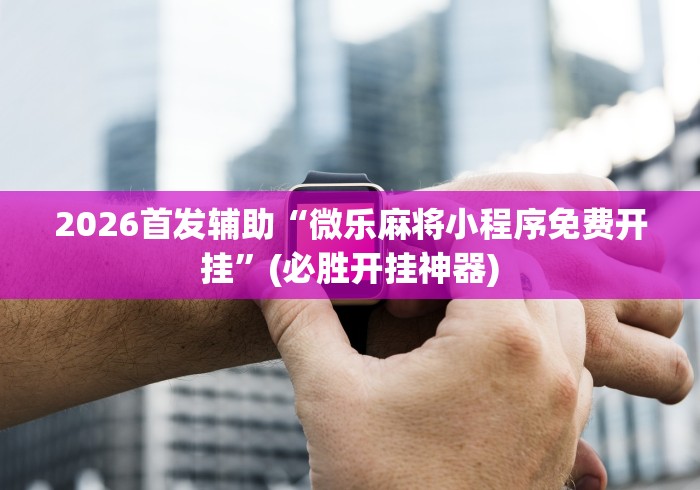 2026首发辅助“微乐麻将小程序免费开挂”(必胜开挂神器)