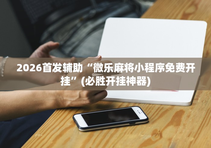 2026首发辅助“微乐麻将小程序免费开挂”(必胜开挂神器)