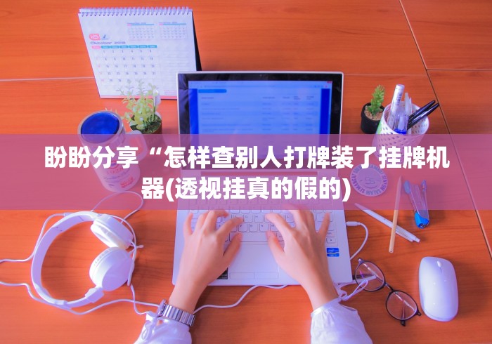 盼盼分享“怎样查别人打牌装了挂牌机器(透视挂真的假的)