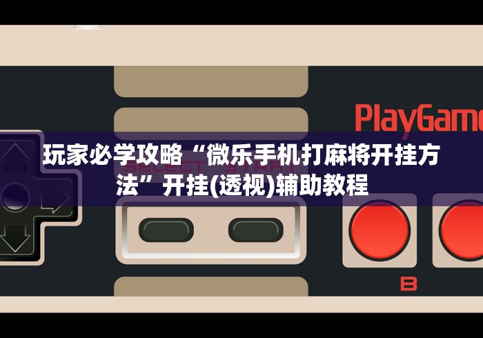 玩家必学攻略“微乐手机打麻将开挂方法”开挂(透视)辅助教程