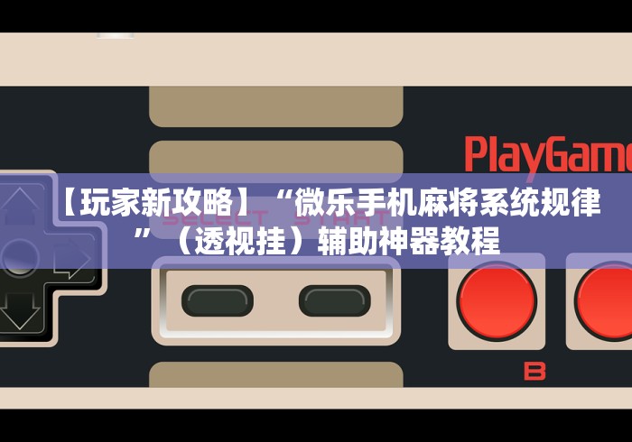 【玩家新攻略】“微乐手机麻将系统规律	”（透视挂）辅助神器教程