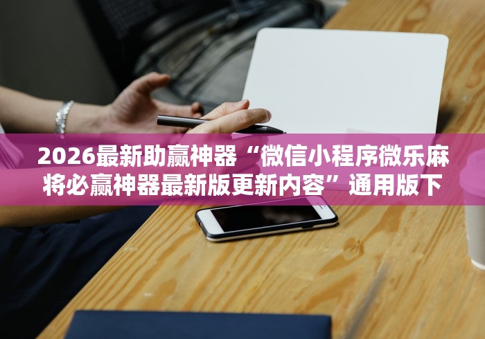 2026最新助赢神器“微信小程序微乐麻将必赢神器最新版更新内容”通用版下载教程！
