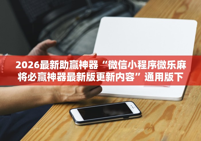 2026最新助赢神器“微信小程序微乐麻将必赢神器最新版更新内容”通用版下载教程！