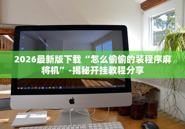 2026最新版下载“怎么偷偷的装程序麻将机”-揭秘开挂教程分享