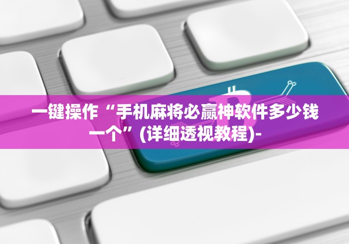 一键操作“手机麻将必赢神软件多少钱一个”(详细透视教程)-