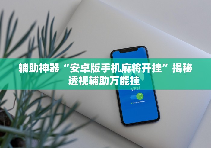 辅助神器“安卓版手机麻将开挂	”揭秘透视辅助万能挂 